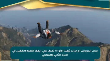 سان أندرياس أم جراند ثيفت أوتو 5؟ تعرف على أيهما اللعبة الأفضل في الجزء الثاني والنهائي